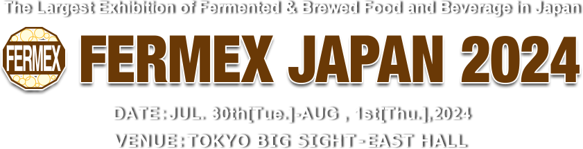 The Largest Exhibition of Fermented & Brewed Food and Beverage in Japan FERMEX JAPAN 2024　DATE:JUL. 30th[Tue.]-AUG , 1st[Thu.],2024 VENUE:TOKYO BIG SIGHT – EAST HALL