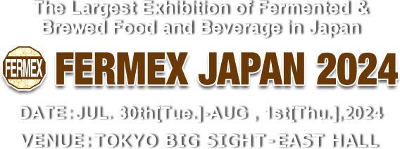 The Largest Exhibition of Fermented & Brewed Food and Beverage in Japan Int’l Fermentation & Brewing Food EXPO(FERMEX)　DATE:JUL. 30th[Tue.]-AUG , 1st[Thu.],2024 VENUE:TOKYO BIG SIGHT – EAST HALL