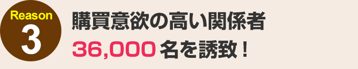 購買意欲の高い関係者36,000名を誘致！