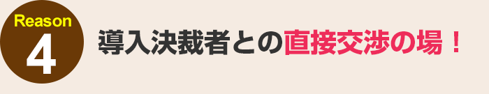 導入決裁者との直接交渉の場！